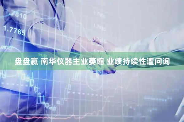 盘盘赢 南华仪器主业萎缩 业绩持续性遭问询