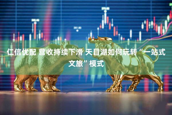 仁信优配 营收持续下滑 天目湖如何玩转“一站式文旅”模式