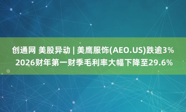 创通网 美股异动 | 美鹰服饰(AEO.US)跌逾3% 2026财年第一财季毛利率大幅下降至29.6%