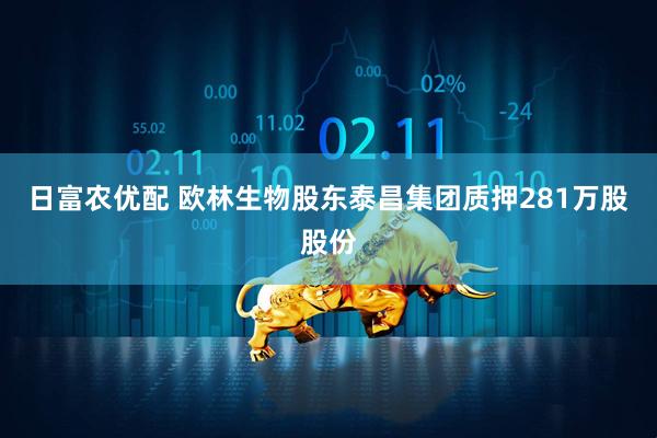 日富农优配 欧林生物股东泰昌集团质押281万股股份