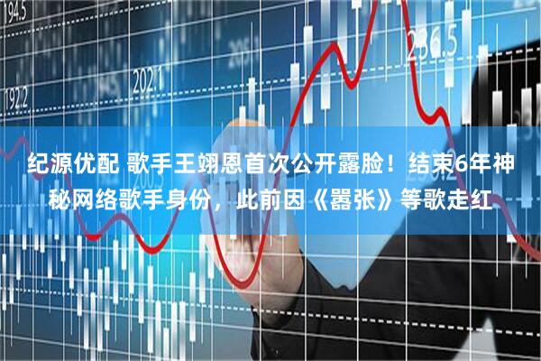 纪源优配 歌手王翊恩首次公开露脸！结束6年神秘网络歌手身份，此前因《嚣张》等歌走红