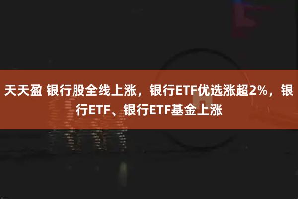 天天盈 银行股全线上涨，银行ETF优选涨超2%，银行ETF、银行ETF基金上涨