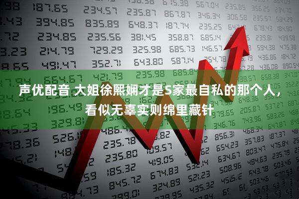 声优配音 大姐徐熙娴才是S家最自私的那个人，看似无辜实则绵里藏针