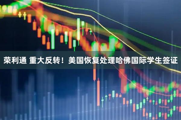 荣利通 重大反转！美国恢复处理哈佛国际学生签证