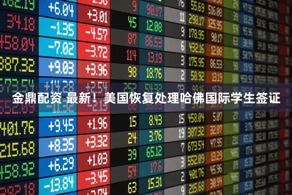 金鼎配资 最新！美国恢复处理哈佛国际学生签证
