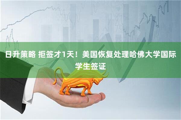 日升策略 拒签才1天！美国恢复处理哈佛大学国际学生签证