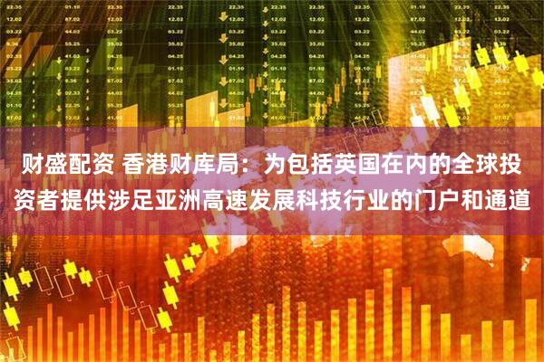 财盛配资 香港财库局：为包括英国在内的全球投资者提供涉足亚洲高速发展科技行业的门户和通道