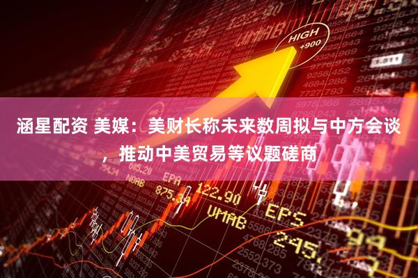 涵星配资 美媒：美财长称未来数周拟与中方会谈，推动中美贸易等议题磋商