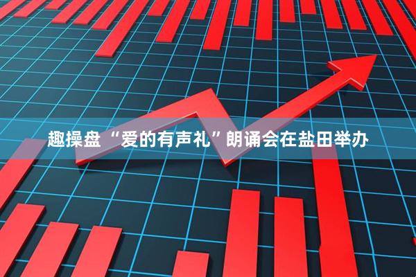 趣操盘 “爱的有声礼”朗诵会在盐田举办