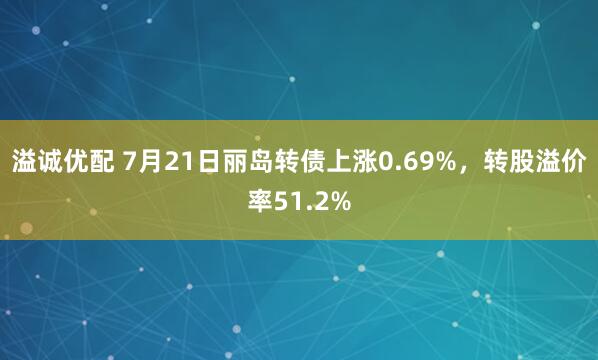 溢诚优配 7月21日丽岛转债上涨0.69%，转股溢价率51.2%