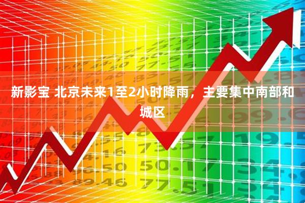 新影宝 北京未来1至2小时降雨，主要集中南部和城区