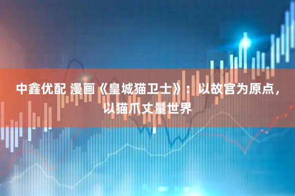 中鑫优配 漫画《皇城猫卫士》：以故宫为原点，以猫爪丈量世界