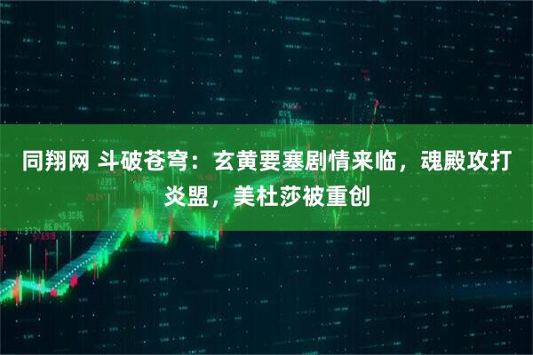 同翔网 斗破苍穹：玄黄要塞剧情来临，魂殿攻打炎盟，美杜莎被重创