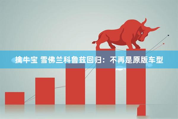 擒牛宝 雪佛兰科鲁兹回归：不再是原版车型