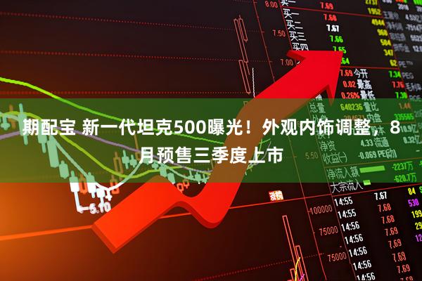 期配宝 新一代坦克500曝光！外观内饰调整，8月预售三季度上市