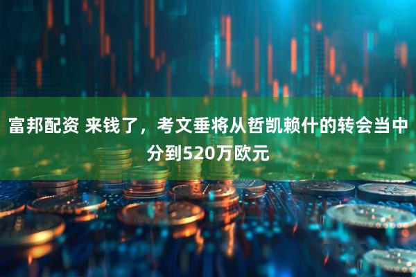 富邦配资 来钱了，考文垂将从哲凯赖什的转会当中分到520万欧元