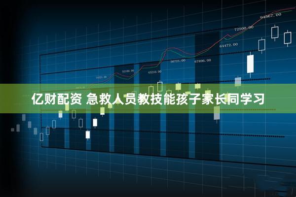 亿财配资 急救人员教技能孩子家长同学习