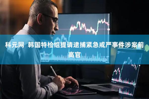 科元网  韩国特检组提请逮捕紧急戒严事件涉案前高官