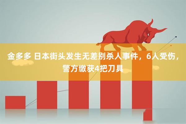 金多多 日本街头发生无差别杀人事件，6人受伤，警方缴获4把刀具