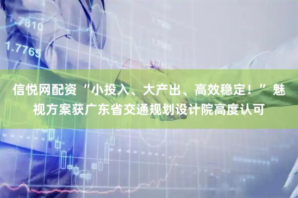 信悦网配资 “小投入、大产出、高效稳定！” 魅视方案获广东省交通规划设计院高度认可
