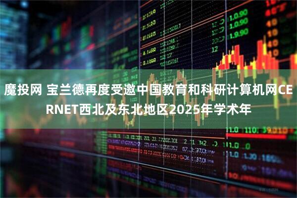 魔投网 宝兰德再度受邀中国教育和科研计算机网CERNET西北及东北地区2025年学术年