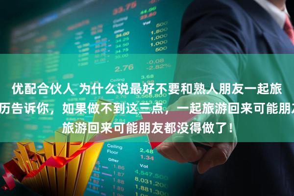 优配合伙人 为什么说最好不要和熟人朋友一起旅游？我亲身经历告诉你，如果做不到这三点，一起旅游回来可能朋友都没得做了！