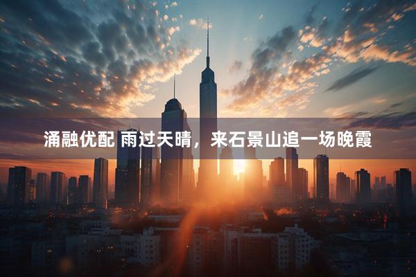 涌融优配 雨过天晴，来石景山追一场晚霞