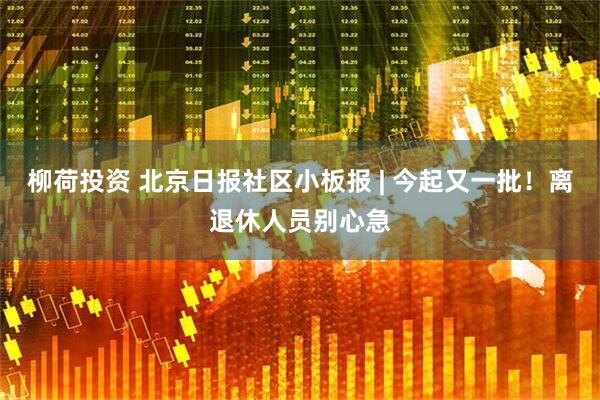 柳荷投资 北京日报社区小板报 | 今起又一批！离退休人员别心急