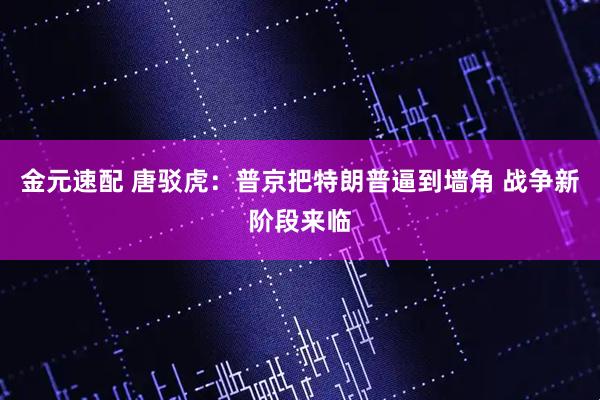 金元速配 唐驳虎：普京把特朗普逼到墙角 战争新阶段来临