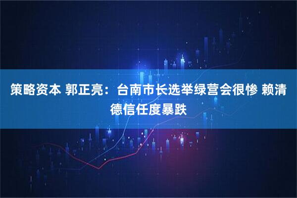 策略资本 郭正亮：台南市长选举绿营会很惨 赖清德信任度暴跌