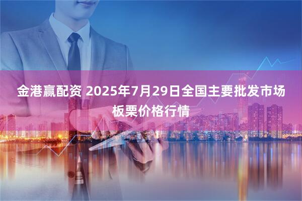 金港赢配资 2025年7月29日全国主要批发市场板栗价格行情