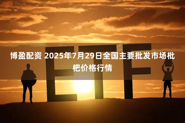 博盈配资 2025年7月29日全国主要批发市场枇杷价格行情