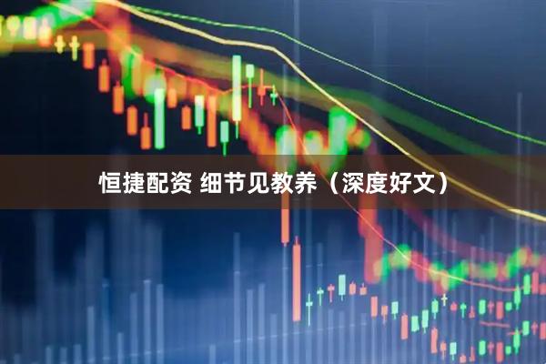 恒捷配资 细节见教养（深度好文）