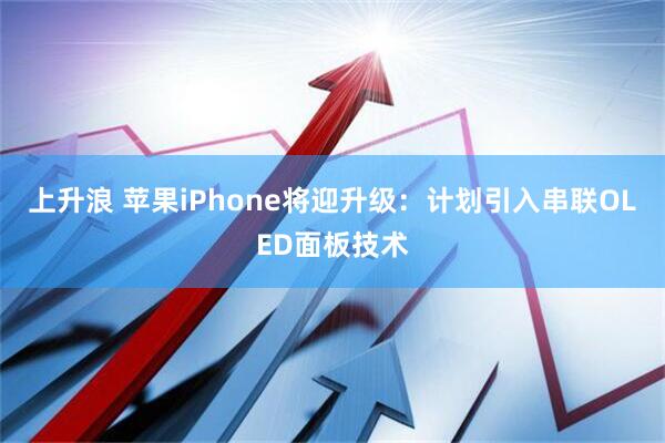 上升浪 苹果iPhone将迎升级：计划引入串联OLED面板技术