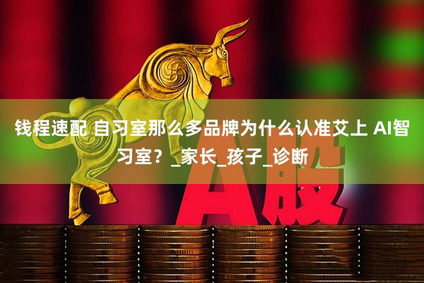 钱程速配 自习室那么多品牌为什么认准艾上 AI智习室？_家长_孩子_诊断