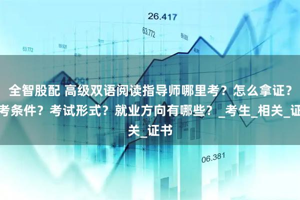 全智股配 高级双语阅读指导师哪里考？怎么拿证？报考条件？考试形式？就业方向有哪些？_考生_相关_证书