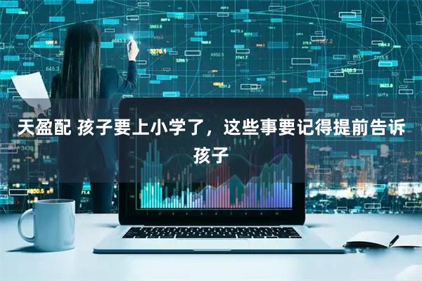 天盈配 孩子要上小学了，这些事要记得提前告诉孩子