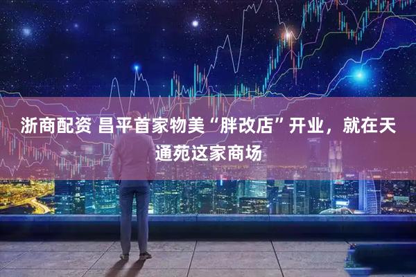 浙商配资 昌平首家物美“胖改店”开业，就在天通苑这家商场