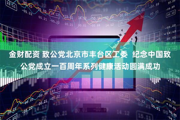 金财配资 致公党北京市丰台区工委  纪念中国致公党成立一百周年系列健康活动圆满成功