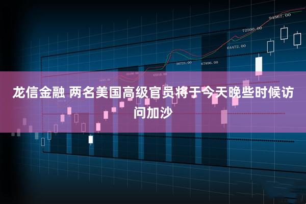 龙信金融 两名美国高级官员将于今天晚些时候访问加沙