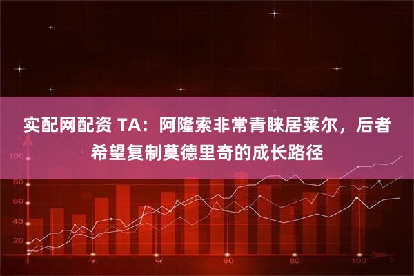 实配网配资 TA：阿隆索非常青睐居莱尔，后者希望复制莫德里奇的成长路径