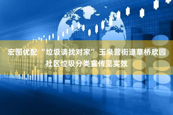 宏图优配 “垃圾请找对家” 玉泉营街道草桥欣园社区垃圾分类宣传见实效