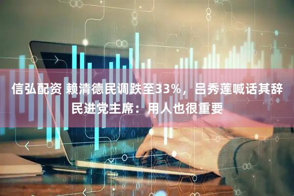 信弘配资 赖清德民调跌至33%，吕秀莲喊话其辞民进党主席：用人也很重要