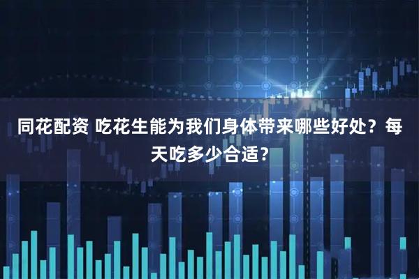 同花配资 吃花生能为我们身体带来哪些好处？每天吃多少合适？