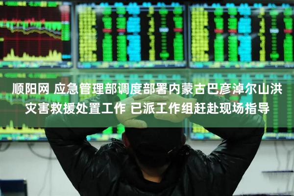 顺阳网 应急管理部调度部署内蒙古巴彦淖尔山洪灾害救援处置工作 已派工作组赶赴现场指导