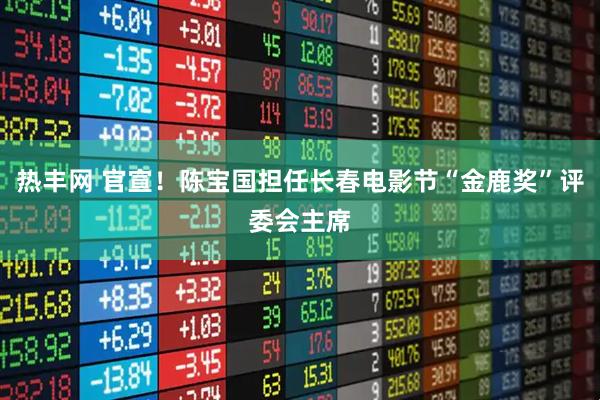 热丰网 官宣！陈宝国担任长春电影节“金鹿奖”评委会主席