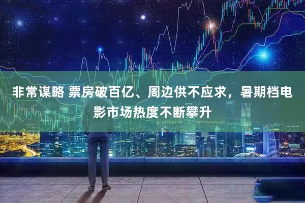 非常谋略 票房破百亿、周边供不应求，暑期档电影市场热度不断攀升