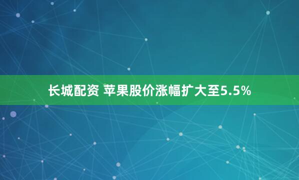 长城配资 苹果股价涨幅扩大至5.5%