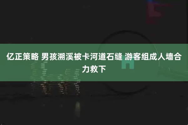 亿正策略 男孩溯溪被卡河道石缝 游客组成人墙合力救下