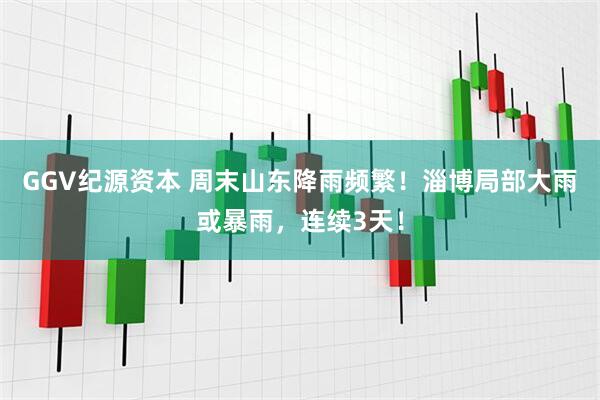 GGV纪源资本 周末山东降雨频繁！淄博局部大雨或暴雨，连续3天！